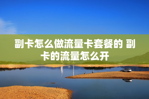 副卡怎么做流量卡套餐的 副卡的流量怎么开