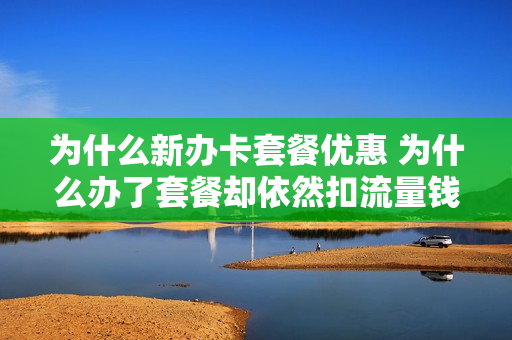 为什么新办卡套餐优惠 为什么办了套餐却依然扣流量钱