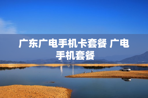 广东广电手机卡套餐 广电 手机套餐