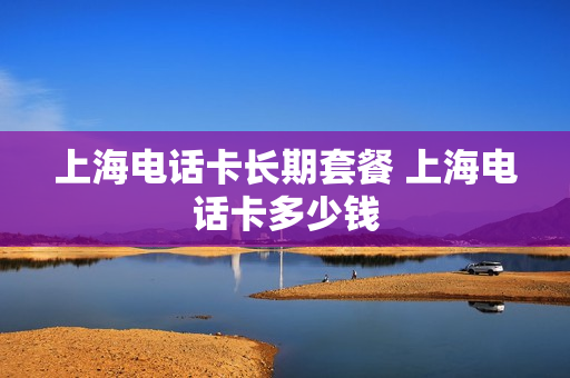 上海电话卡长期套餐 上海电话卡多少钱