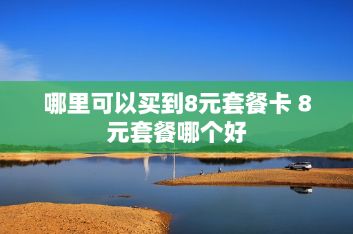 哪里可以买到8元套餐卡 8元套餐哪个好