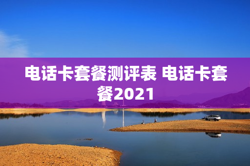 电话卡套餐测评表 电话卡套餐2021