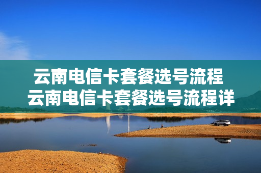 云南电信卡套餐选号流程 云南电信卡套餐选号流程详解