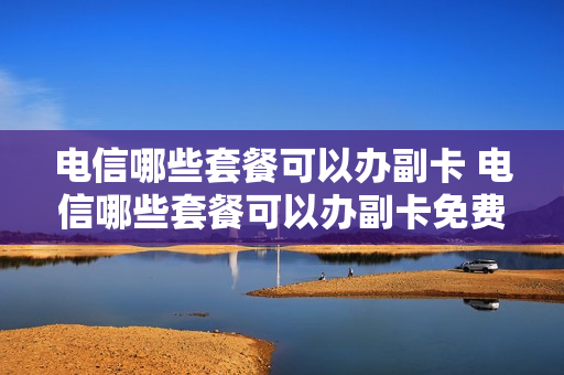 电信哪些套餐可以办副卡 电信哪些套餐可以办副卡免费的