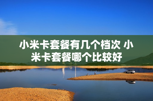 小米卡套餐有几个档次 小米卡套餐哪个比较好