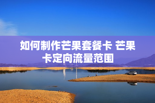 如何制作芒果套餐卡 芒果卡定向流量范围