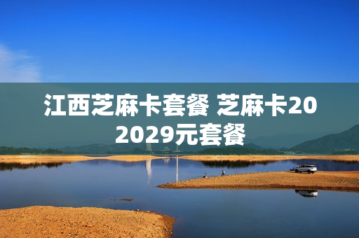 江西芝麻卡套餐 芝麻卡202029元套餐