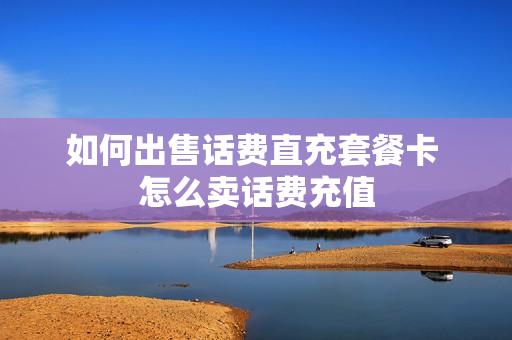 如何出售话费直充套餐卡 怎么卖话费充值