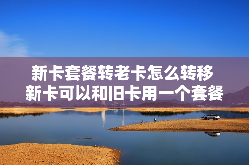 新卡套餐转老卡怎么转移 新卡可以和旧卡用一个套餐