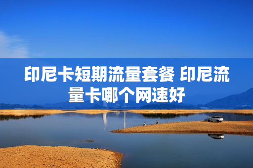 印尼卡短期流量套餐 印尼流量卡哪个网速好