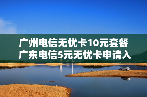 广州电信无忧卡10元套餐 广东电信5元无忧卡申请入口