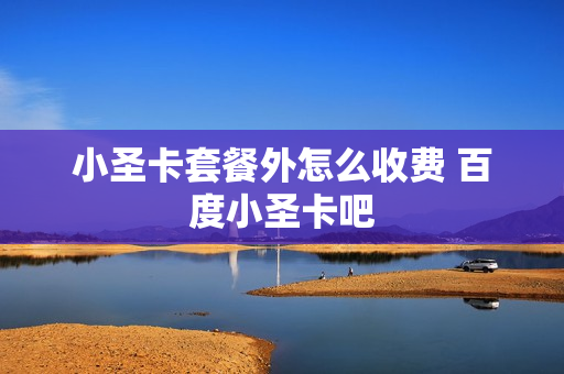 小圣卡套餐外怎么收费 百度小圣卡吧