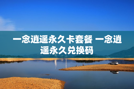 一念逍遥永久卡套餐 一念逍遥永久兑换码