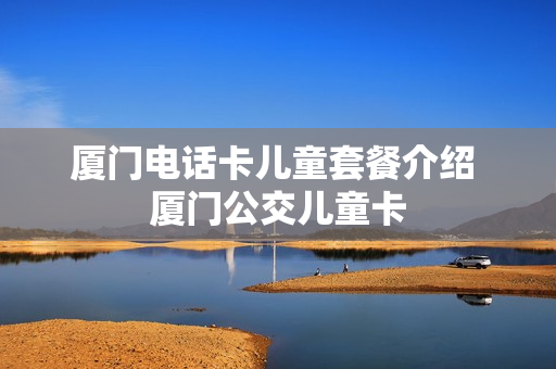 厦门电话卡儿童套餐介绍 厦门公交儿童卡