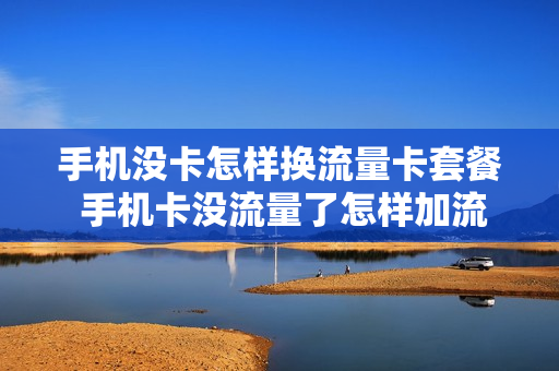 手机没卡怎样换流量卡套餐 手机卡没流量了怎样加流量