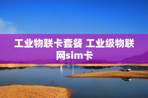 工业物联卡套餐 工业级物联网sim卡