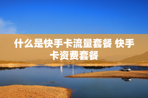 什么是快手卡流量套餐 快手卡资费套餐
