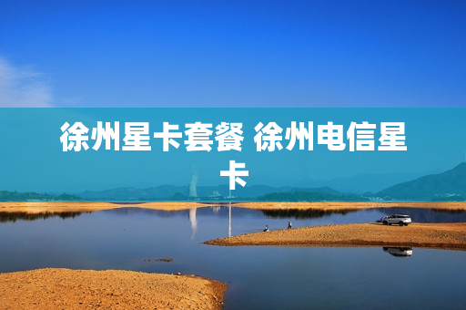 徐州星卡套餐 徐州电信星卡