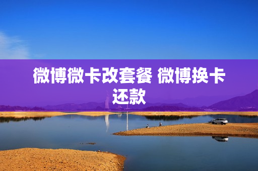 微博微卡改套餐 微博换卡还款