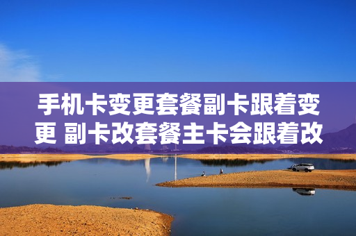 手机卡变更套餐副卡跟着变更 副卡改套餐主卡会跟着改吗?
