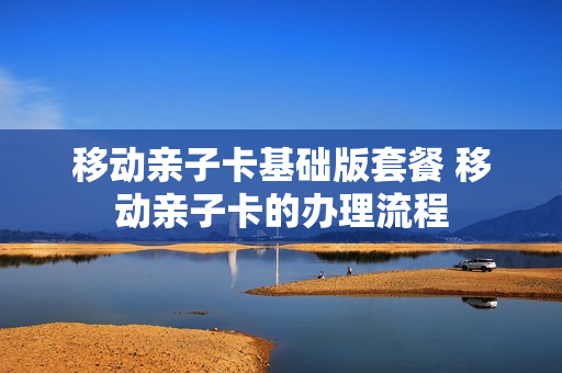 移动亲子卡基础版套餐 移动亲子卡的办理流程