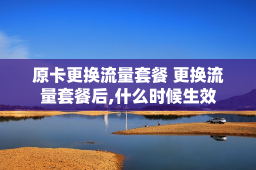 原卡更换流量套餐 更换流量套餐后,什么时候生效