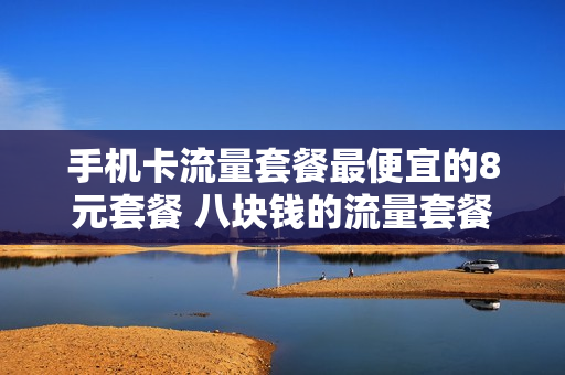 手机卡流量套餐最便宜的8元套餐 八块钱的流量套餐