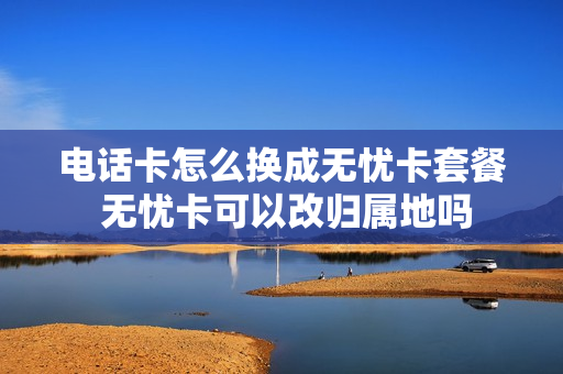 电话卡怎么换成无忧卡套餐 无忧卡可以改归属地吗