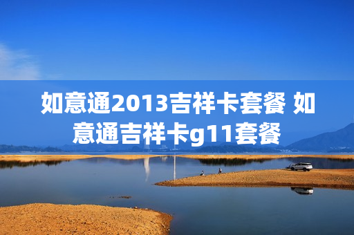 如意通2013吉祥卡套餐 如意通吉祥卡g11套餐