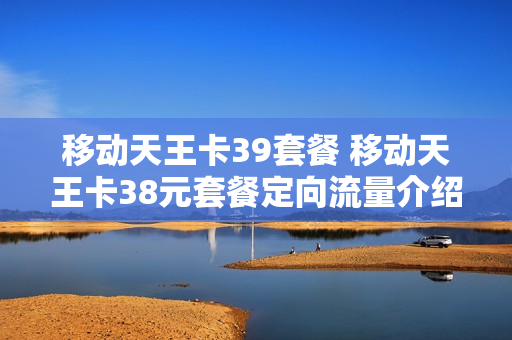 移动天王卡39套餐 移动天王卡38元套餐定向流量介绍