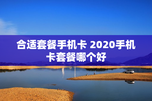 合适套餐手机卡 2020手机卡套餐哪个好