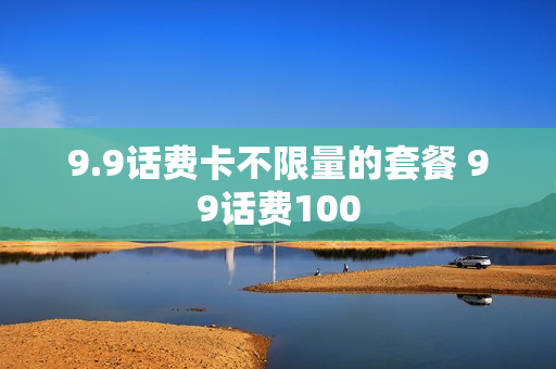 9.9话费卡不限量的套餐 99话费100