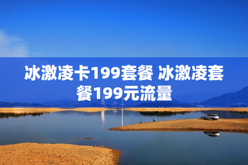 冰激凌卡199套餐 冰激凌套餐199元流量