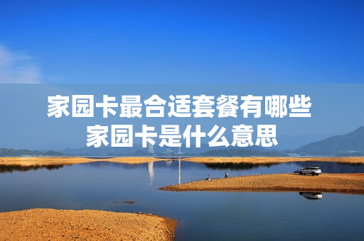 家园卡最合适套餐有哪些 家园卡是什么意思