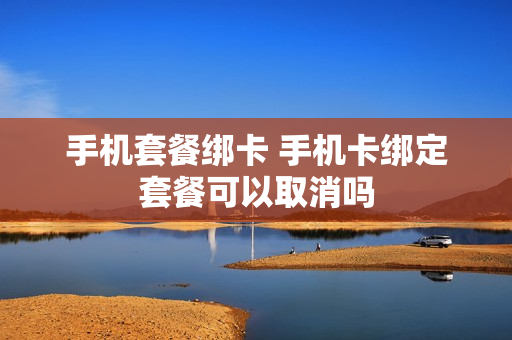 手机套餐绑卡 手机卡绑定套餐可以取消吗