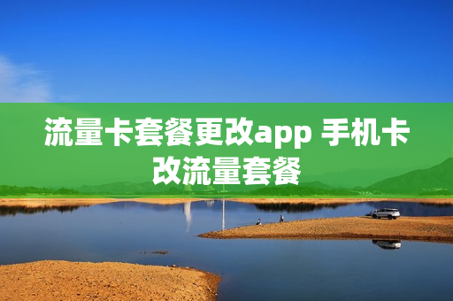 流量卡套餐更改app 手机卡改流量套餐
