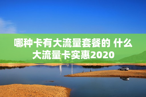 哪种卡有大流量套餐的 什么大流量卡实惠2020