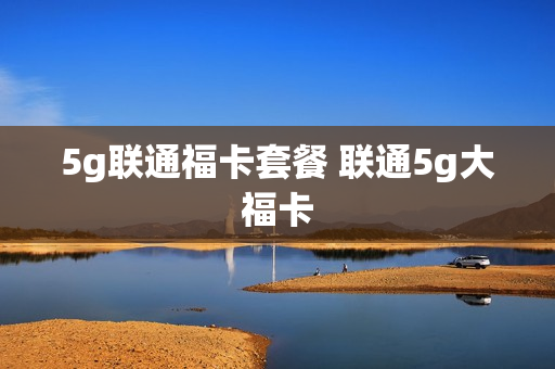 5g联通福卡套餐 联通5g大福卡