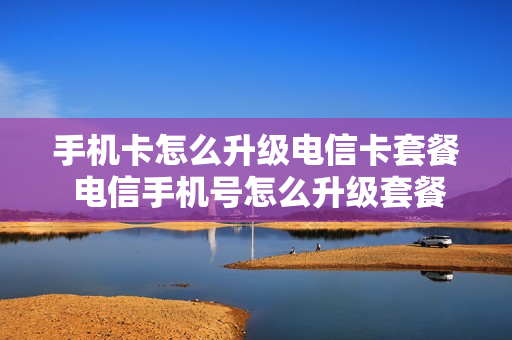手机卡怎么升级电信卡套餐 电信手机号怎么升级套餐