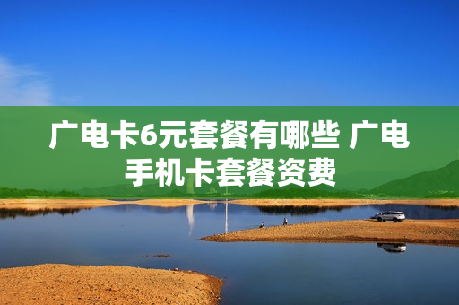 广电卡6元套餐有哪些 广电手机卡套餐资费