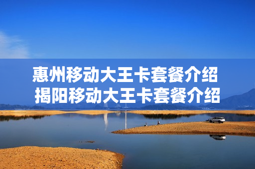 惠州移动大王卡套餐介绍 揭阳移动大王卡套餐介绍