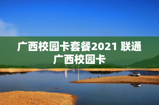 广西校园卡套餐2021 联通广西校园卡