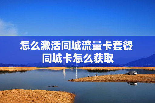 怎么激活同城流量卡套餐 同城卡怎么获取