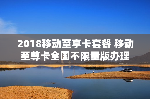 2018移动至享卡套餐 移动至尊卡全国不限量版办理