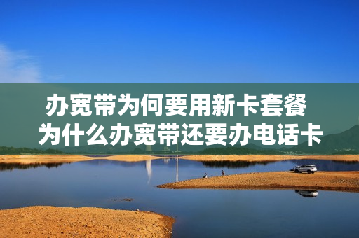 办宽带为何要用新卡套餐 为什么办宽带还要办电话卡