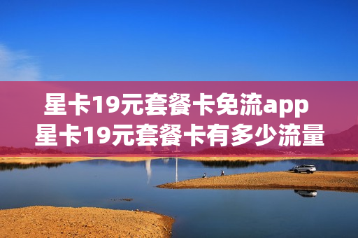 星卡19元套餐卡免流app 星卡19元套餐卡有多少流量
