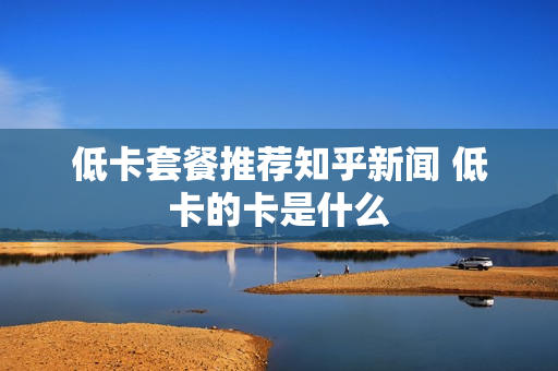 低卡套餐推荐知乎新闻 低卡的卡是什么
