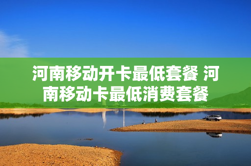 河南移动开卡最低套餐 河南移动卡最低消费套餐