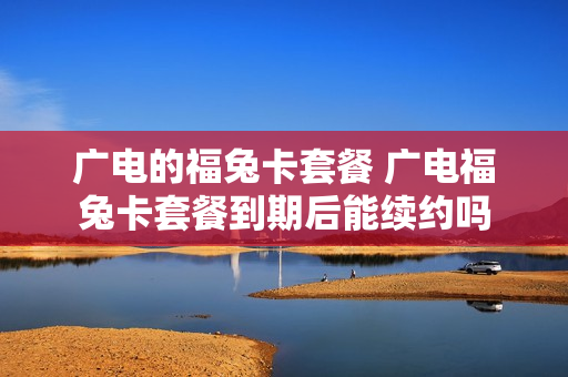 广电的福兔卡套餐 广电福兔卡套餐到期后能续约吗