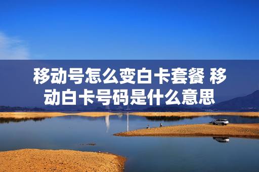 移动号怎么变白卡套餐 移动白卡号码是什么意思